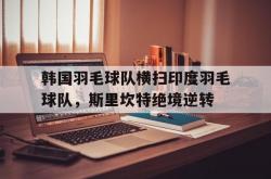 开云体育官网-关于韩国羽毛球队横扫印度羽毛球队，斯里坎特绝境逆转的信息
